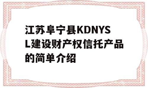 江苏阜宁县KDNYSL建设财产权信托产品的简单介绍