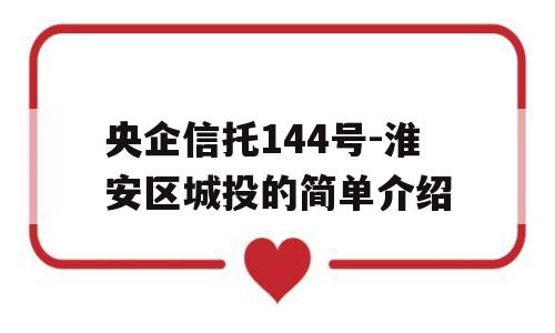 央企信托144号-淮安区城投的简单介绍