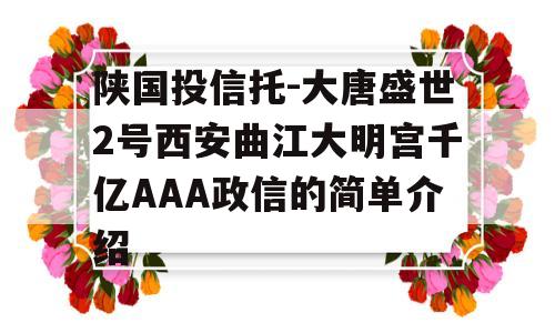 陕国投信托-大唐盛世2号西安曲江大明宫千亿AAA政信的简单介绍