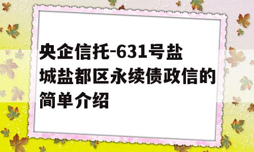 央企信托-631号盐城盐都区永续债政信的简单介绍