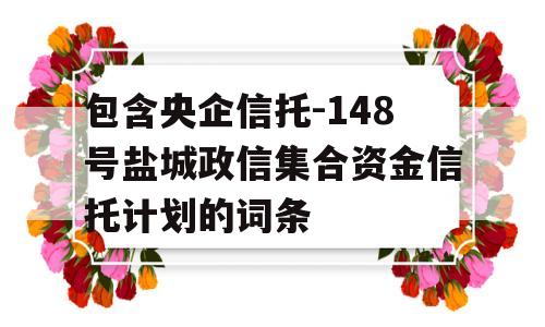 包含央企信托-148号盐城政信集合资金信托计划的词条