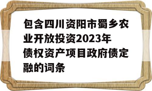 包含四川资阳市蜀乡农业开放投资2023年债权资产项目政府债定融的词条