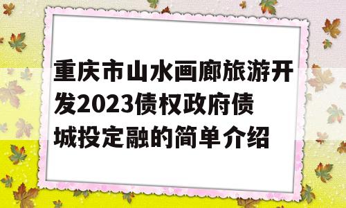 重庆市山水画廊旅游开发2023债权政府债城投定融的简单介绍