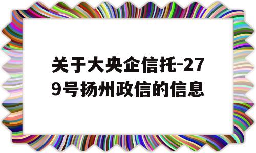 关于大央企信托-279号扬州政信的信息