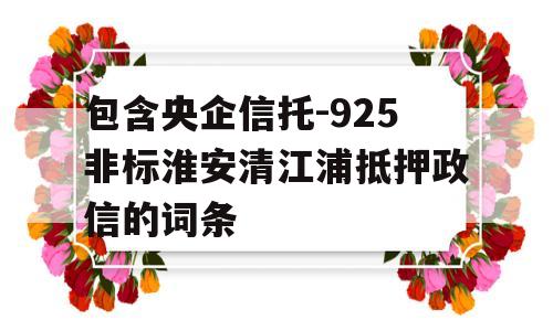 包含央企信托-925非标淮安清江浦抵押政信的词条