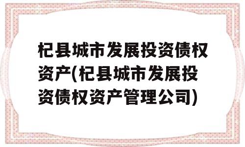 杞县城市发展投资债权资产(杞县城市发展投资债权资产管理公司)