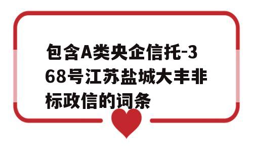 包含A类央企信托-368号江苏盐城大丰非标政信的词条