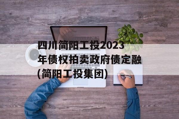 四川简阳工投2023年债权拍卖政府债定融(简阳工投集团)