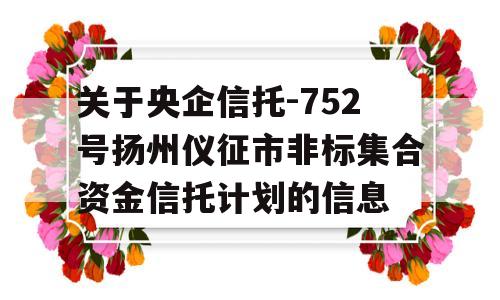 关于央企信托-752号扬州仪征市非标集合资金信托计划的信息