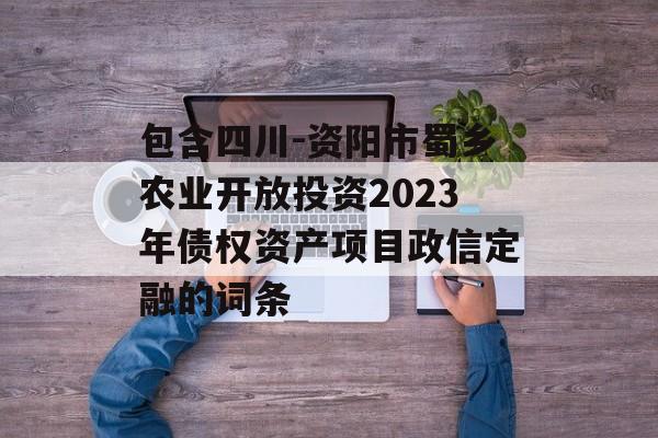 包含四川-资阳市蜀乡农业开放投资2023年债权资产项目政信定融的词条