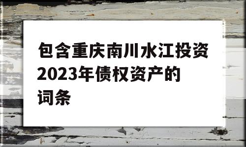 包含重庆南川水江投资2023年债权资产的词条