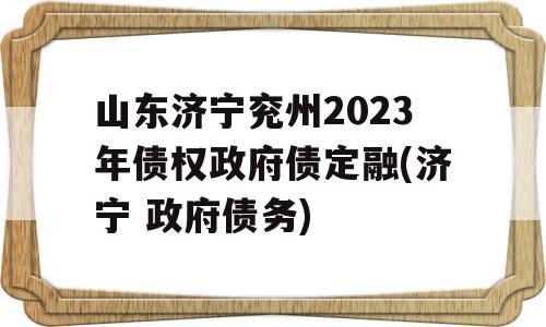 山东济宁兖州2023年债权政府债定融(济宁 政府债务)