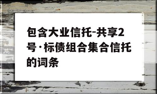 包含大业信托-共享2号·标债组合集合信托的词条