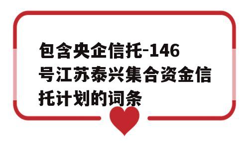 包含央企信托-146号江苏泰兴集合资金信托计划的词条