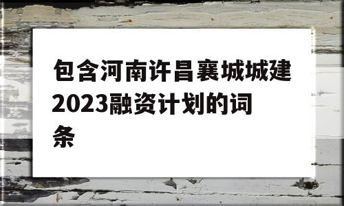 包含河南许昌襄城城建2023融资计划的词条