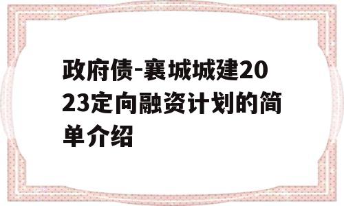 政府债-襄城城建2023定向融资计划的简单介绍