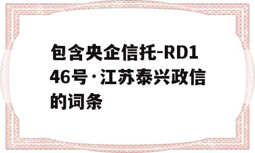 包含央企信托-RD146号·江苏泰兴政信的词条