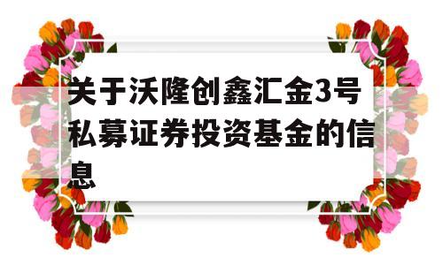 关于沃隆创鑫汇金3号私募证券投资基金的信息