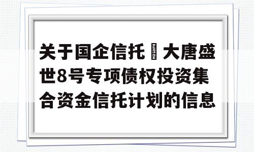 关于国企信托•大唐盛世8号专项债权投资集合资金信托计划的信息