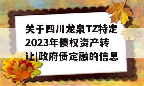 关于四川龙泉TZ特定2023年债权资产转让|政府债定融的信息