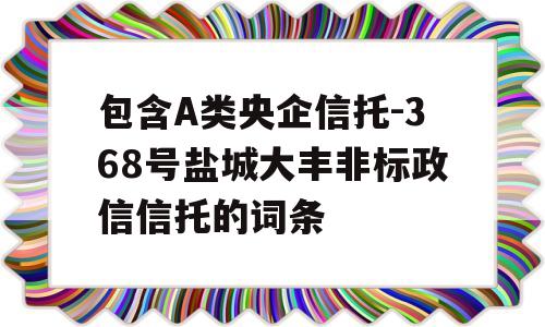 包含A类央企信托-368号盐城大丰非标政信信托的词条