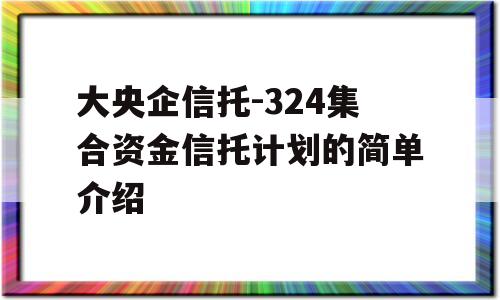 大央企信托-324集合资金信托计划的简单介绍