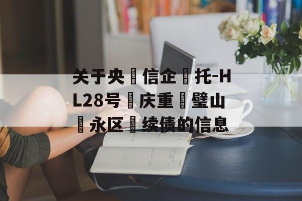 关于央‮信企‬托-HL28号‮庆重‬璧山‮永区‬续债的信息