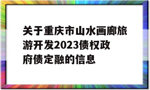 关于重庆市山水画廊旅游开发2023债权政府债定融的信息