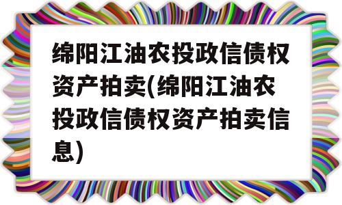 绵阳江油农投政信债权资产拍卖(绵阳江油农投政信债权资产拍卖信息)