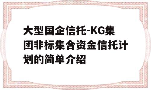 大型国企信托-KG集团非标集合资金信托计划的简单介绍