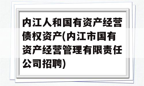 内江人和国有资产经营债权资产(内江市国有资产经营管理有限责任公司招聘)