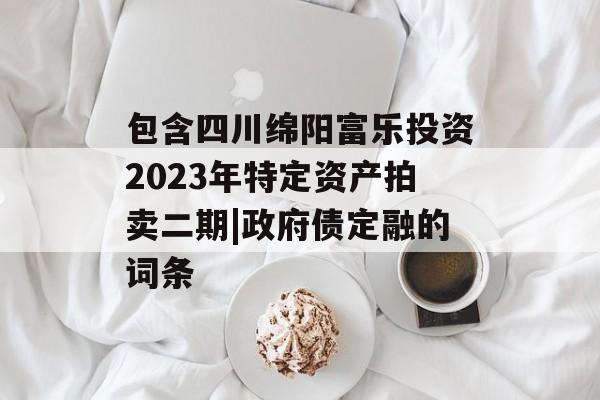 包含四川绵阳富乐投资2023年特定资产拍卖二期|政府债定融的词条