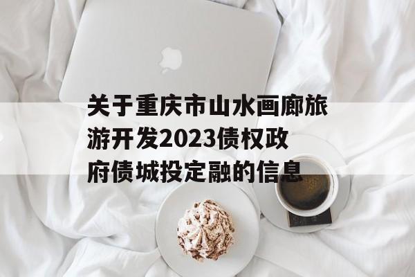 关于重庆市山水画廊旅游开发2023债权政府债城投定融的信息