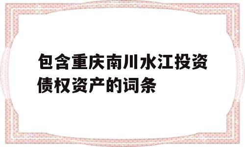 包含重庆南川水江投资债权资产的词条