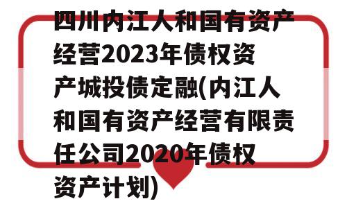 四川内江人和国有资产经营2023年债权资产城投债定融(内江人和国有资产经营有限责任公司2020年债权资产计划)