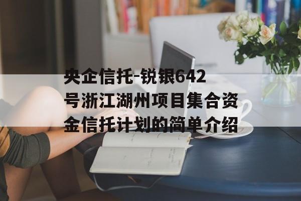 央企信托-锐银642号浙江湖州项目集合资金信托计划的简单介绍