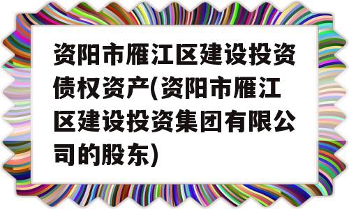 资阳市雁江区建设投资债权资产(资阳市雁江区建设投资集团有限公司的股东)