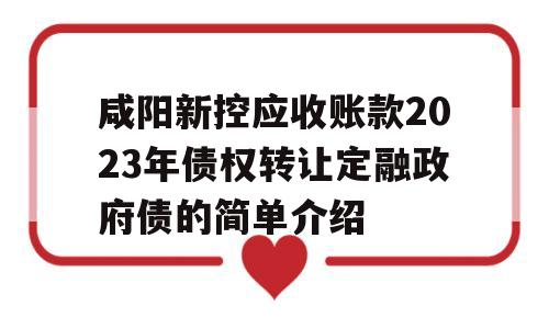 咸阳新控应收账款2023年债权转让定融政府债的简单介绍