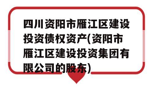 四川资阳市雁江区建设投资债权资产(资阳市雁江区建设投资集团有限公司的股东)