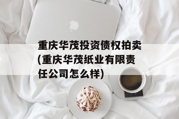 重庆华茂投资债权拍卖(重庆华茂纸业有限责任公司怎么样)