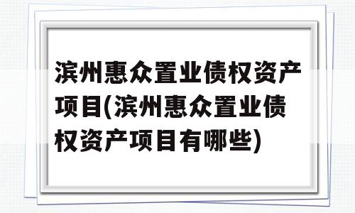 滨州惠众置业债权资产项目(滨州惠众置业债权资产项目有哪些)