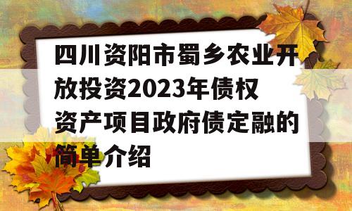 四川资阳市蜀乡农业开放投资2023年债权资产项目政府债定融的简单介绍