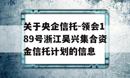 关于央企信托-领会189号浙江吴兴集合资金信托计划的信息