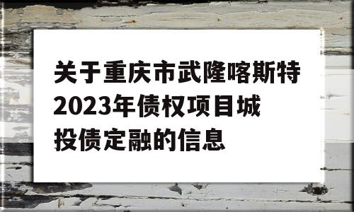 关于重庆市武隆喀斯特2023年债权项目城投债定融的信息