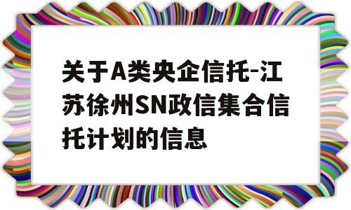 关于A类央企信托-江苏徐州SN政信集合信托计划的信息