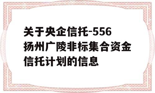 关于央企信托-556扬州广陵非标集合资金信托计划的信息