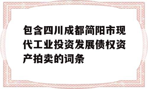 包含四川成都简阳市现代工业投资发展债权资产拍卖的词条