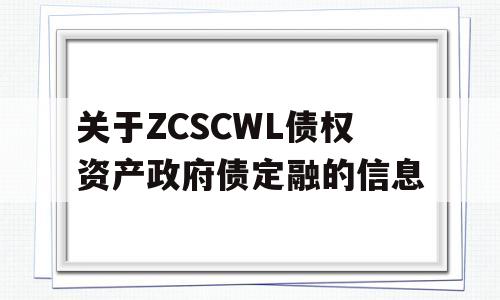 关于ZCSCWL债权资产政府债定融的信息