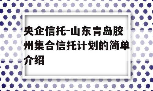 央企信托-山东青岛胶州集合信托计划的简单介绍