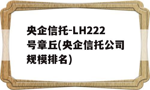 央企信托-LH222号章丘(央企信托公司规模排名)